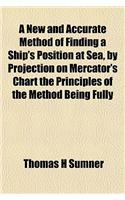 A New and Accurate Method of Finding a Ship's Position at Sea, by Projection on Mercator's Chart; The Principles of the Method Being Fully Explained and Illustrated by Problems, Examples, and Plates, with Rules for Practice, and Examples from Actua: (English)