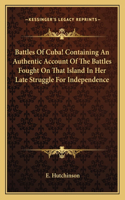 Battles Of Cuba! Containing An Authentic Account Of The Battles Fought On That Island In Her Late Struggle For Independence: (English)