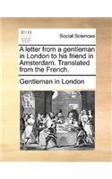A Letter from a Gentleman in London to His Friend in Amsterdam. Translated from the French.