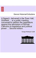 A Speech, Delivered in the Town Hall, Sheffield ... at a Public Meeting, Convened to Petition the Legislature Against the Admission of Roman Catholics to Legislative and Political Power ... Second Edition.
