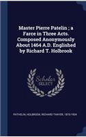 Master Pierre Patelin; a Farce in Three Acts. Composed Anonymously About 1464 A.D. Englished by Richard T. Holbrook
