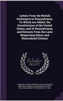 Letters From the British Settlement in Pennsylvania. To Which are Added, the Constitutions of the United States, and of Pennsylvania; and Extracts From the Laws Respecting Aliens and Naturalized Citizens