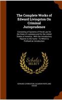 The Complete Works of Edward Livingston On Criminal Jurisprudence: Consisting of Systems of Penal Law for the State of Louisiana and for the United States of America: With the Introductory Reports to the Same: To Wh