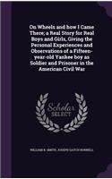 On Wheels and how I Came There; a Real Story for Real Boys and Girls, Giving the Personal Experiences and Observations of a Fifteen-year-old Yankee boy as Soldier and Prisoner in the American Civil War