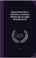 Simon Peter Not A Calvinist, A Sermon, Written By An Aged Christian [c.b.]
