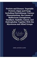 Protists and Disease. Vegetable Protists; Algae and Fungi, Including Chytridiineae; Various Plassomyxinae, the Causes of Molluscum Contagiosum, Smallpox, Syphilis, Cancer, and Hydrophobia; Together With the Mycetozoa and Allied Groups