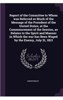 Report of the Committee to Whom was Referred so Much of the Message of the President of the United States, at the Commencement of the Session, as Relates to the Spirit and Manner in Which the war has Been Waged by the Enemy, July 31, 1813