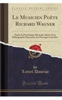 Le Musicien Poète Richard Wagner: Etude de Psychologie Musicale, Suivie d'Une Bibliographie Raisonnée Des Ouvrages Consultés (Classic Reprint)