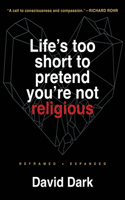 Life's Too Short to Pretend You're Not Religious: Reframed and Expanded, 2nd Revised Edition