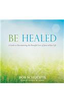 Be Healed: A Guide to Encountering the Powerful Love of Jesus in Your Life: A Guide to Encountering the Powerful Love of Jesus in Your Life