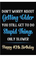 Don't Worry About Getting Older You Still Get To Do Stupid Things Only Slower Happy 40th Birthday: Funny 40 Year Old Journal / Notebook / Gag Gift For 40th Birthday ( 6 x 9 - 120 Blank Lined Pages )