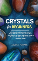 Crystals for Beginners: Why Crystals and Gemstones Have a Magical Healing Power And How To Make Them Work To Get Health and Positive Energy in Your Life. The Ultimate Moder