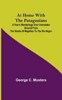 At Home with the Patagonians; A Year's Wanderings over Untrodden Ground from the Straits of Magellan to the Rio Negro