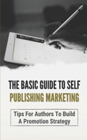 The Basic Guide To Self Publishing Marketing: Tips For Authors To Build A Promotion Strategy: Marketing Plan For Self Published Authors
