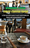 Running Your First Coffee Shop: A Step-By-Step Guide To Get Everything On Track And Management Plan: How To Achieve Success In The Coffeeshop Business