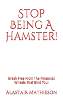 Stop Being A Hamster!: Break Free From The Financial Wheels That Bind You!