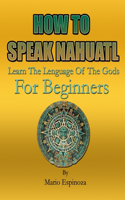 HOW TO SPEAK NAHUATL - Learn The Language Of The Gods: For Beginners