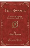 The Swamps: A Record of Pioneer Days in the Middle West (Classic Reprint): A Record of Pioneer Days in the Middle West (Classic Reprint)