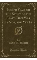 Joseph Yead, or the Story of the Beast That Was, Is Not, and Yet Is (Classic Reprint)