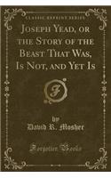 Joseph Yead, or the Story of the Beast That Was, Is Not, and Yet Is (Classic Reprint)