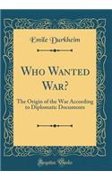 Who Wanted War?: The Origin of the War According to Diplomatic Documents (Classic Reprint)