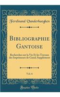 Bibliographie Gantoise, Vol. 6: Recherches Sur La Vie Et Les Travaux Des Imprimeurs de Gand; Supplement (Classic Reprint)