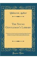The Young Gentleman's Library: A Repository of Useful and Entertaining Knowledge; Designed to Form the Taste and Improve the Intellectual Powers, as Well as to Furnish a Fund of Rational Entertainment (Classic Reprint)