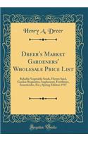 Dreer's Market Gardeners' Wholesale Price List: Reliable Vegetable Seeds, Flower Seed, Garden Requisites, Implement, Fertilizers, Insecticides, Etc.; Spring Edition 1917 (Classic Reprint): Reliable Vegetable Seeds, Flower Seed, Garden Requisites, Implement, Fertilizers, Insecticides, Etc.; Spring Edition 1917 (Classic Reprint)