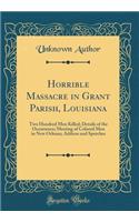 Horrible Massacre in Grant Parish, Louisiana: Two Hundred Men Killed; Details of the Occurrence; Meeting of Colored Men in New Orleans; Address and Speeches (Classic Reprint)