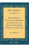 Biographical Notices of Members of the Society of Friends, Who Were Resident in Ireland (Classic Reprint)