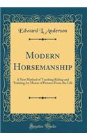 Modern Horsemanship: A New Method of Teaching Riding and Training, by Means of Pictures from the Life (Classic Reprint)