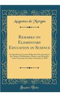 Remarks on Elementary Education in Science: An Introductory Lecture, Delivered at the Opening of the Classes of Mathematics, Physics, and Chemistry, in the University of London, November 2, 1830 (Classic Reprint)