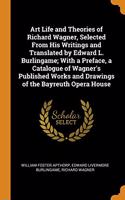 Art Life and Theories of Richard Wagner, Selected From His Writings and Translated by Edward L. Burlingame; With a Preface, a Catalogue of Wagner's Published Works and Drawings of the Bayreuth Opera House