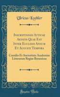 Inscriptiones Atticae Aetatis Quae Est Inter Euclidis Annum Et Augusti Tempora: Consilio Et Auctoritate Academiae Litterarum Regiae Borussicae (Classic Reprint)