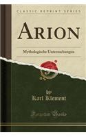 Arion: Mythologische Untersuchungen (Classic Reprint): Mythologische Untersuchungen (Classic Reprint)