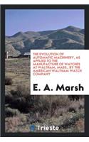 The Evolution of Automatic Machinery: As Applied to the Manufacture of Watches at Waltham, Mass ...