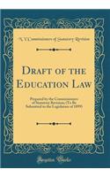 Draft of the Education Law: Prepared by the Commissioners of Statutory Revision; (To Be Submitted to the Legislature of 1899) (Classic Reprint)