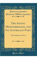 The Asiatic Mediterranean, and Its Australian Port: The Settlement of Port (Classic Reprint)