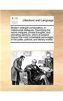 Modern Midnight Conversation, or Matrimonial Dialogues. Describing the Secret Intrigues, Private Thoughts, and Prevailing Opinions, Which at Present Occupy the Most Remarkable Personages in the Polite, Political, and Literary Worlds