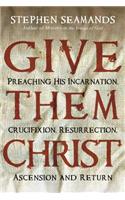 Give Them Christ: Preaching His Incarnation, Crucifixion, Resurrection, Ascension and Return