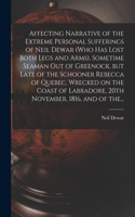 Affecting Narrative of the Extreme Personal Sufferings of Neil Dewar (who Has Lost Both Legs and Arms), Sometime Seaman out of Greenock, but Late of the Schooner Rebecca of Quebec, Wrecked on the Coast of Labradore, 20th November, 1816, and of The.