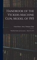 Handbook of the Vickers Machine Gun, Model of 1915: With Pack Outfits and Accessories ... March 19, 1917