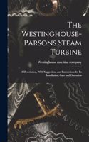 The Westinghouse-Parsons Steam Turbine; a Description, With Suggestions and Instructions for its Installation, Care and Operation
