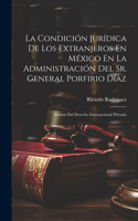Condición Jurídica De Los Extranjeros En México En La Administración Del Sr. General Porfirio Díaz