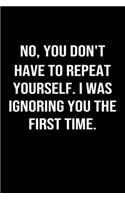 No You Don't Have To Repeat Yourself I Was Ignoring You The First Time: A funny soft cover blank lined journal to jot down ideas, memories, goals or whatever comes to mind.