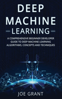 Deep Machine Learning: A Comprehensive Beginner's Developer Guide to Deep Machine Learning Algorithms, Concepts and Techniques