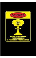 Science We Do Stuff In Lab That Would Be A Felony In Your Garage: Funny Scientist Quote Journal For Teachers, Students, Nerds, Geeks & Scientific Humor Fans - 6x9 - 100 Blank Lined Pages