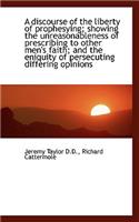 A Discourse of the Liberty of Prophesying; Showing the Unreasonableness of Prescribing to Other Men'