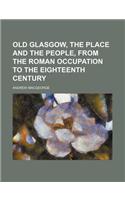 Old Glasgow, the Place and the People, from the Roman Occupation to the Eighteenth Century: (English)