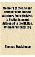 Memoirs of the Life and Conduct of Dr. Francis Atterbury from His Birth, to His Banishment. Address'd to the Rt. Hon. William Pulteney, Esq